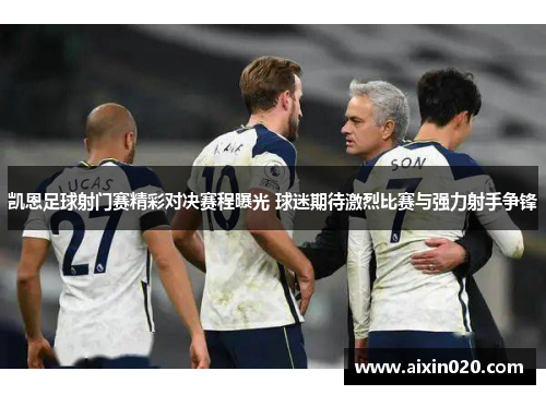 凯恩足球射门赛精彩对决赛程曝光 球迷期待激烈比赛与强力射手争锋