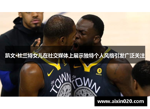 凯文·杜兰特女儿在社交媒体上展示独特个人风格引发广泛关注