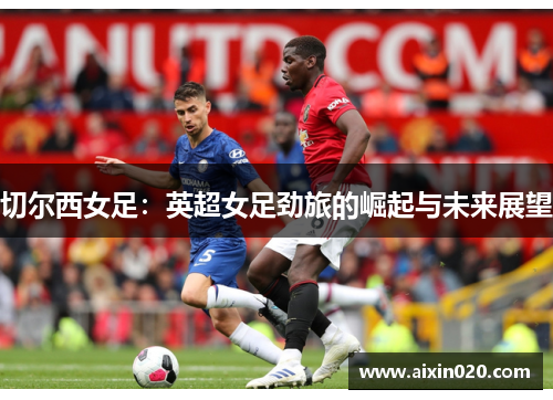 切尔西女足：英超女足劲旅的崛起与未来展望