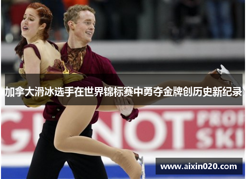 加拿大滑冰选手在世界锦标赛中勇夺金牌创历史新纪录