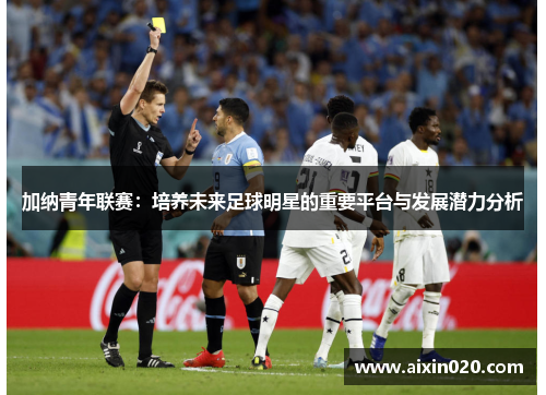 加纳青年联赛：培养未来足球明星的重要平台与发展潜力分析