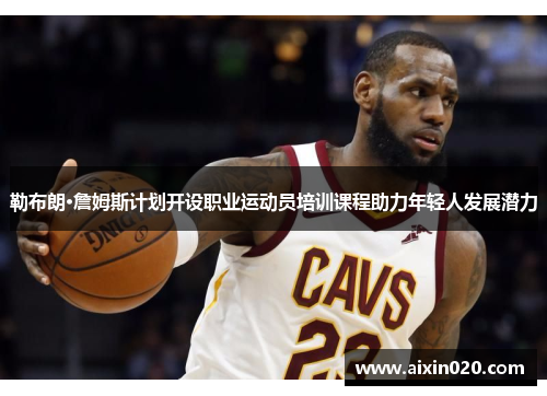 勒布朗·詹姆斯计划开设职业运动员培训课程助力年轻人发展潜力