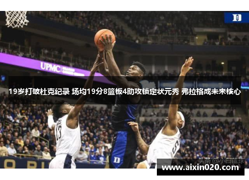 19岁打破杜克纪录 场均19分8篮板4助攻锁定状元秀 弗拉格成未来核心