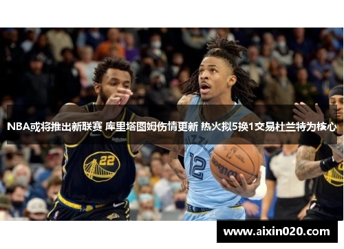 NBA或将推出新联赛 库里塔图姆伤情更新 热火拟5换1交易杜兰特为核心