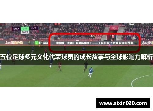 五位足球多元文化代表球员的成长故事与全球影响力解析
