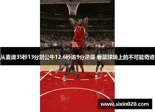 从麦迪35秒13分到公牛12.6秒追9分逆袭 看篮球场上的不可能奇迹