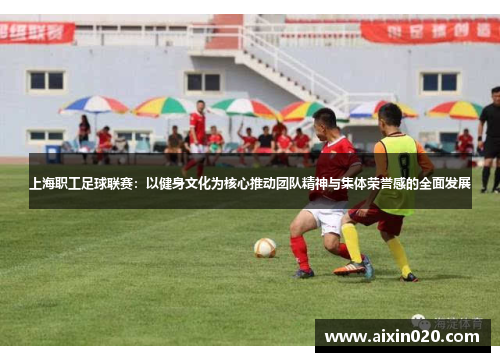 上海职工足球联赛：以健身文化为核心推动团队精神与集体荣誉感的全面发展