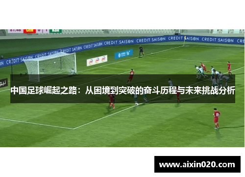 中国足球崛起之路：从困境到突破的奋斗历程与未来挑战分析