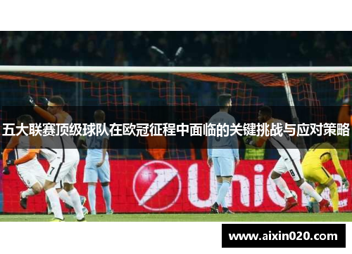 五大联赛顶级球队在欧冠征程中面临的关键挑战与应对策略