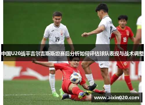中国U20战平吉尔吉斯斯坦赛后分析如何评估球队表现与战术调整