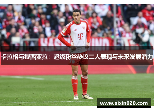 卡拉格与穆西亚拉：超级粉丝热议二人表现与未来发展潜力