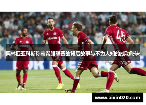 奥林匹亚科斯称霸希腊联赛的背后故事与不为人知的成功秘诀