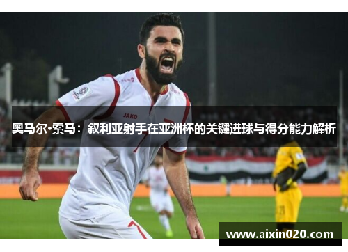 奥马尔·索马：叙利亚射手在亚洲杯的关键进球与得分能力解析