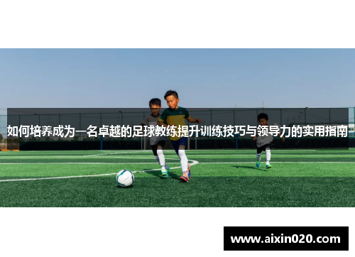 如何培养成为一名卓越的足球教练提升训练技巧与领导力的实用指南