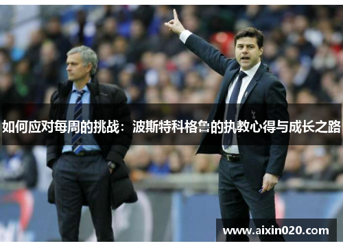 如何应对每周的挑战：波斯特科格鲁的执教心得与成长之路