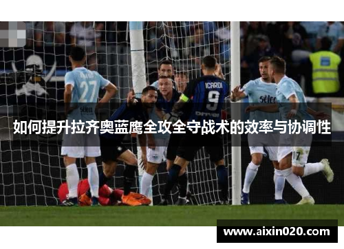如何提升拉齐奥蓝鹰全攻全守战术的效率与协调性