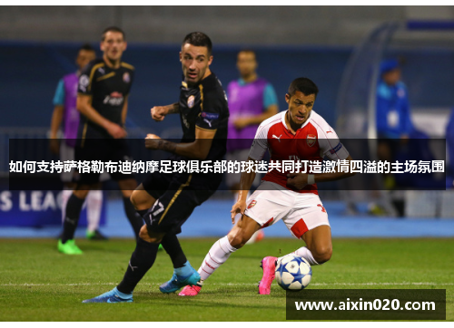 如何支持萨格勒布迪纳摩足球俱乐部的球迷共同打造激情四溢的主场氛围