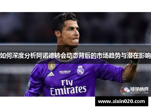 如何深度分析阿诺德转会动态背后的市场趋势与潜在影响